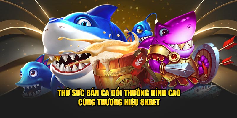 Thử Sức Bắn Cá Đổi Thưởng Đỉnh Cao Cùng Thương Hiệu 8Kbet